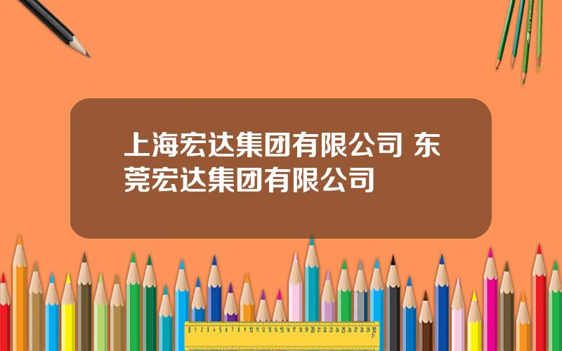 上海宏达集团有限公司 东莞宏达集团有限公司